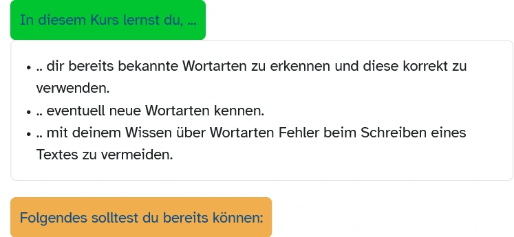 In diesem Kurs lernst du, dir bereits bekannte Wortarten zu erkennen und diese korrekt zu verwenden; lernst du eventuell neue Wortarten kennen; lernst du mit deinem Wissen über Wortarten Fehler beim Schreiben eines Textes zu vermeiden