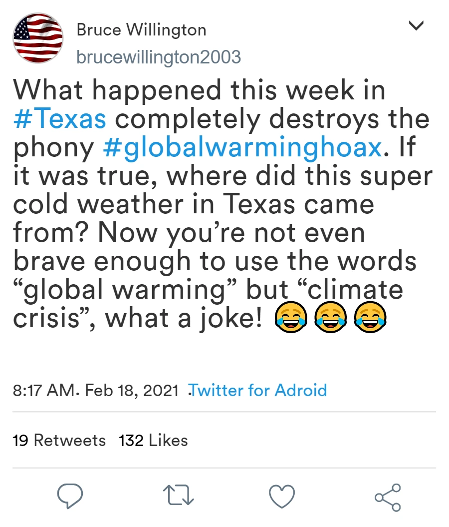 Text des Tweets: What happened this week in #Texas completely destroys the phony #globalwarminghoax. If it was true, where did this super cold weather in Texas came from? Now you're not even brave enough to use the words "global warming" but "climate crisis", what a joke!