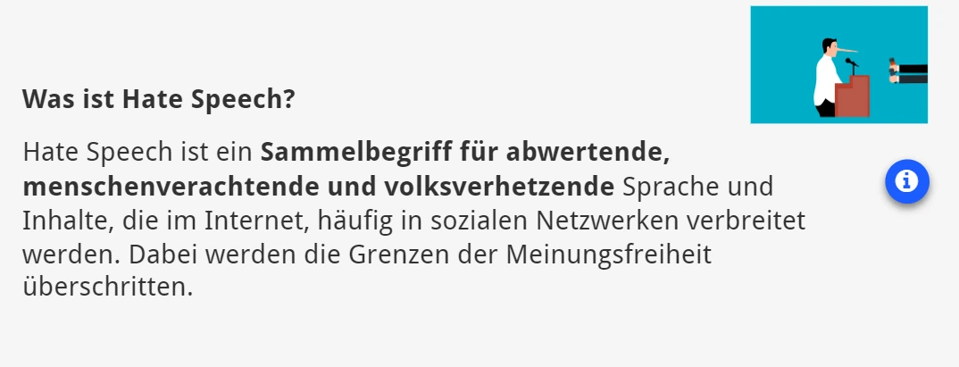 Hate Speech ist ein Sammelbegriff für abwertende, menschenverachtende und volksverhetzende Sprache und Inhalte, die im Internet, häufig in sozialen Netzwerken verbreitet werden. Dabei werden die Grenzen der Meinungsfreiheit überschritten.